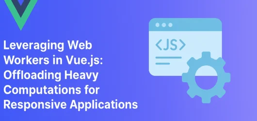 Leveraging Web Workers in Vue.js: Offloading Heavy Computations for Responsive Applications